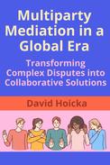 Multiparty Mediation in a Global Era: Transforming Complex Disputes into Collaborative Solutions